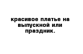 красивое платье на выпускной или праздник.